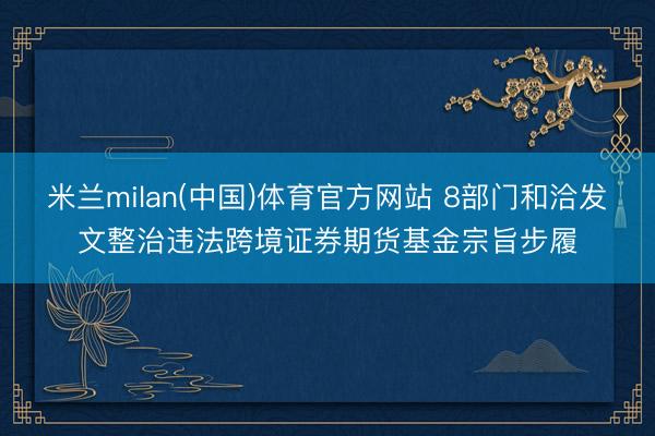 米兰milan(中国)体育官方网站 8部门和洽发文整治违法跨境证券期货基金宗旨步履