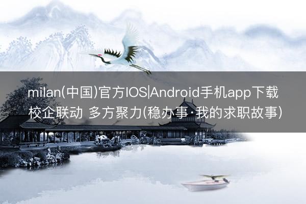 milan(中国)官方IOS|Android手机app下载 校企联动 多方聚力(稳办事·我的求职故事)