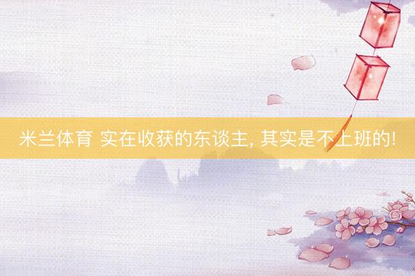 米兰体育 实在收获的东谈主， 其实是不上班的!