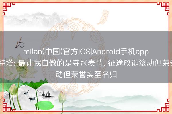 milan(中国)官方IOS|Android手机app下载 阿尔特塔: 最让我自傲的是夺冠表情， 征途放诞滚动但荣誉实至名归