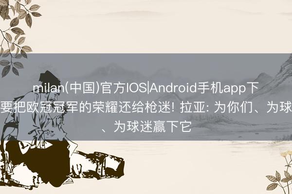 milan(中国)官方IOS|Android手机app下载 莱曼: 要把欧冠冠军的荣耀还给枪迷! 拉亚: 为你们、为球迷赢下它