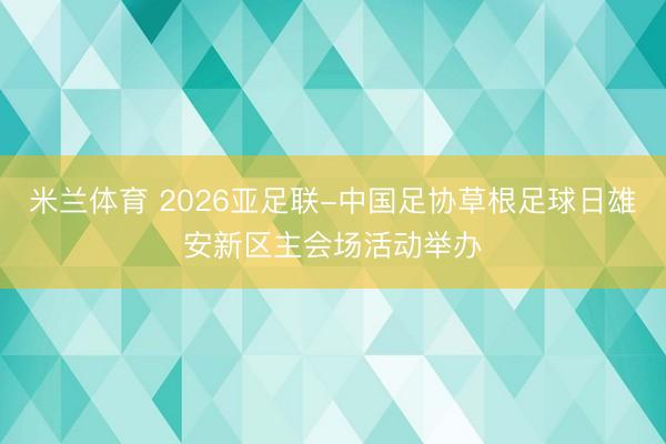 米兰体育 2026亚足联-中国足协草根足球日雄安新区主会场活动举办