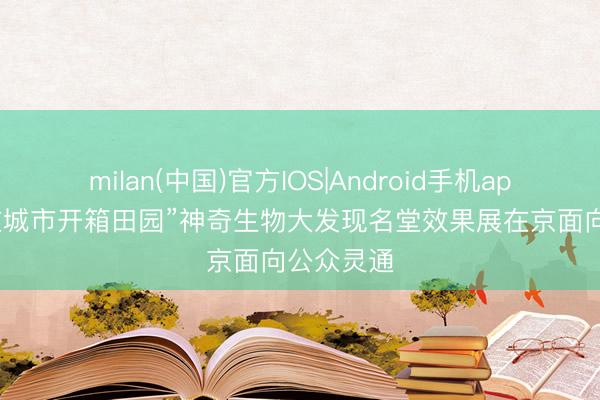 milan(中国)官方IOS|Android手机app下载 “在城市开箱田园”神奇生物大发现名堂效果展在京面向公众灵通