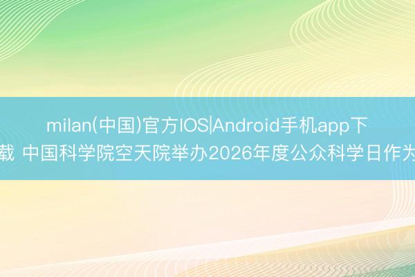 milan(中国)官方IOS|Android手机app下载 中国科学院空天院举办2026年度公众科学日作为