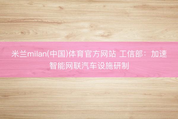 米兰milan(中国)体育官方网站 工信部：加速智能网联汽车设施研制