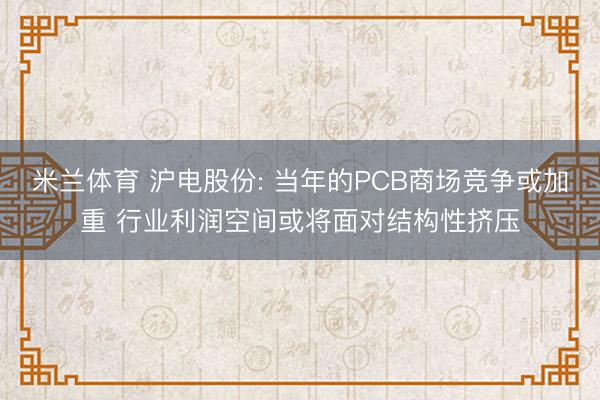 米兰体育 沪电股份: 当年的PCB商场竞争或加重 行业利润空间或将面对结构性挤压