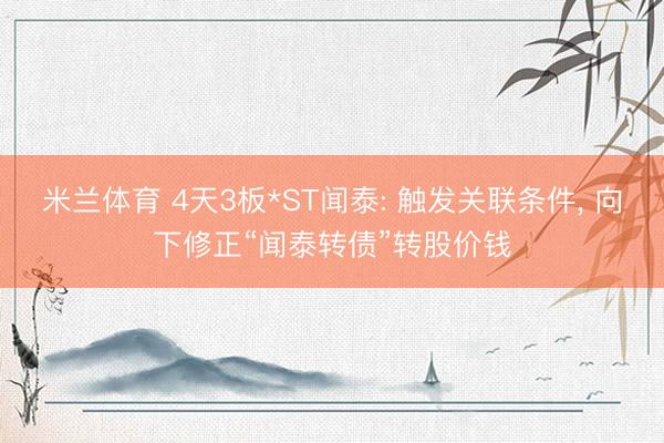 米兰体育 4天3板*ST闻泰: 触发关联条件， 向下修正“闻泰转债”转股价钱