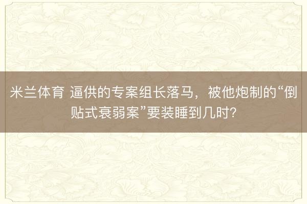 米兰体育 逼供的专案组长落马，被他炮制的“倒贴式衰弱案”要装睡到几时？
