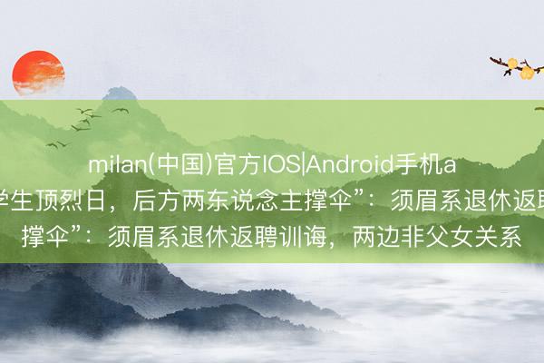 milan(中国)官方IOS|Android手机app下载 涵养部门回复“学生顶烈日，后方两东说念主撑伞”：须眉系退休返聘训诲，两边非父女关系