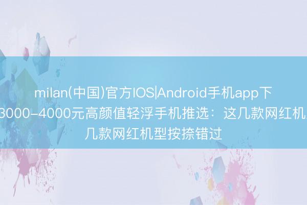 milan(中国)官方IOS|Android手机app下载 2026年3000-4000元高颜值轻浮手机推选：这几款网红机型按捺错过