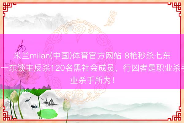 米兰milan(中国)体育官方网站 8枪秒杀七东谈主，一东谈主反杀120名黑社会成员，行凶者是职业杀手所为！