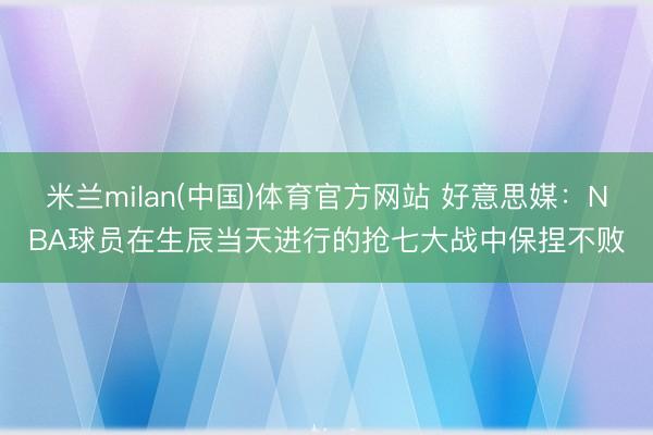 米兰milan(中国)体育官方网站 好意思媒：NBA球员在生辰当天进行的抢七大战中保捏不败
