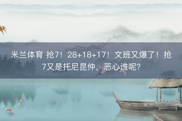 米兰体育 抢7！28+18+17！文班又爆了！抢7又是托尼昆仲，恶心谁呢？