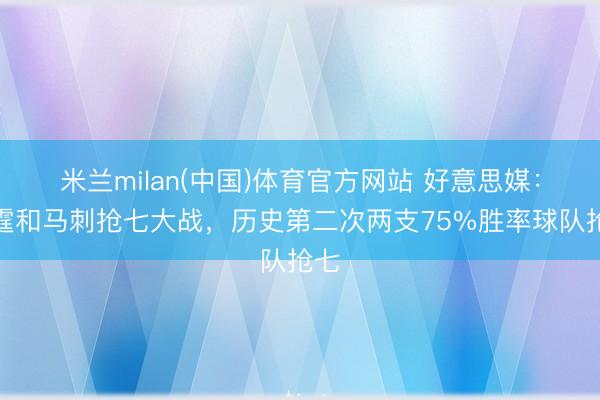 米兰milan(中国)体育官方网站 好意思媒：雷霆和马刺抢七大战，历史第二次两支75%胜率球队抢七
