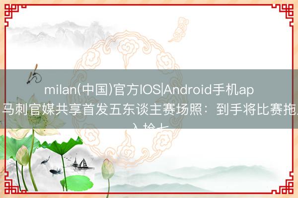 milan(中国)官方IOS|Android手机app下载 马刺官媒共享首发五东谈主赛场照：到手将比赛拖入抢七