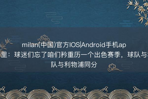 milan(中国)官方IOS|Android手机app下载 埃梅里：球迷们忘了咱们矜重历一个出色赛季，球队与利物浦同分