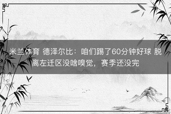 米兰体育 德泽尔比：咱们踢了60分钟好球 脱离左迁区没啥嗅觉，赛季还没完