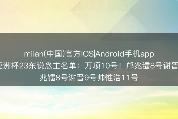 milan(中国)官方IOS|Android手机app下载 U17国足亚洲杯23东说念主名单：万项10号！邝兆镭8号谢晋9号帅惟浩11号