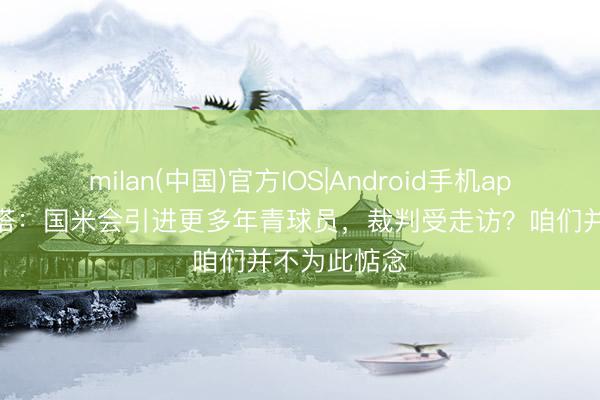 milan(中国)官方IOS|Android手机app下载 马洛塔：国米会引进更多年青球员，裁判受走访？咱们并不为此惦念