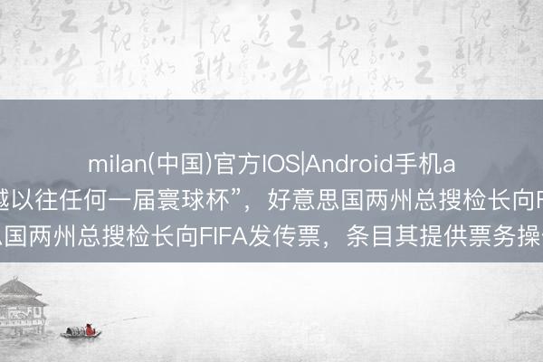 milan(中国)官方IOS|Android手机app下载 门票价钱“远远跨越以往任何一届寰球杯”，好意思国两州总搜检长向FIFA发传票，条目其提供票务操作细节