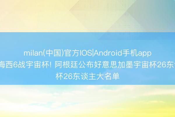 milan(中国)官方IOS|Android手机app下载 38岁梅西6战宇宙杯! 阿根廷公布好意思加墨宇宙杯26东谈主大名单