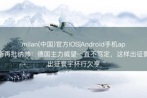 milan(中国)官方IOS|Android手机app下载 赫内斯再批纳帅：德国主力威望一直不笃定，这样出征寰宇杯行欠亨