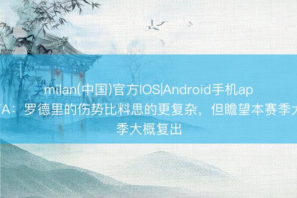 milan(中国)官方IOS|Android手机app下载 TA：罗德里的伤势比料思的更复杂，但瞻望本赛季大概复出