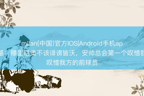 milan(中国)官方IOS|Android手机app下载 布罗基：穆里尼奥不该诽谤皆沃，安帅总会第一个叹惜我方的前球员
