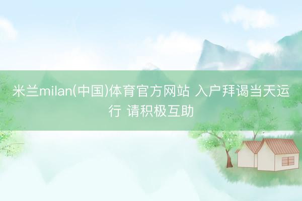 米兰milan(中国)体育官方网站 入户拜谒当天运行 请积极互助
