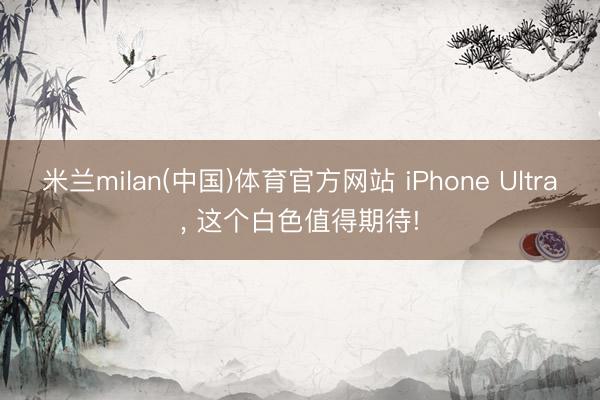 米兰milan(中国)体育官方网站 iPhone Ultra， 这个白色值得期待!