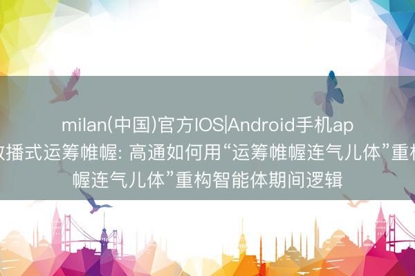 milan(中国)官方IOS|Android手机app下载 从云表到散播式运筹帷幄: 高通如何用“运筹帷幄连气儿体”重构智能体期间逻辑