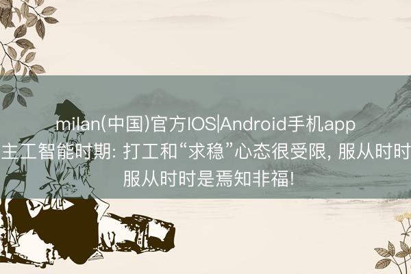 milan(中国)官方IOS|Android手机app下载 东说念主工智能时期: 打工和“求稳”心态很受限， 服从时时是焉知非福!