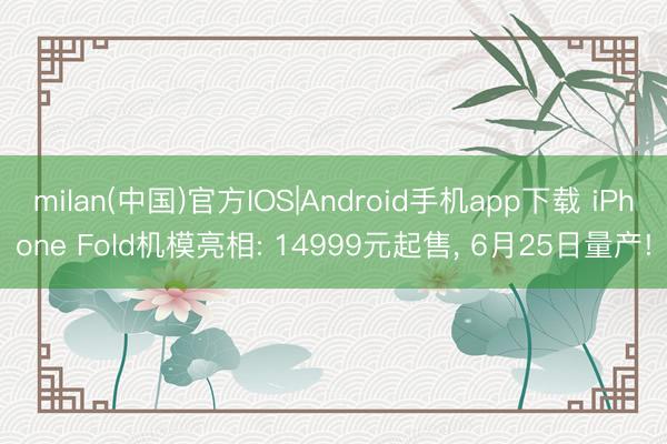 milan(中国)官方IOS|Android手机app下载 iPhone Fold机模亮相: 14999元起售, 6月25日量产!
