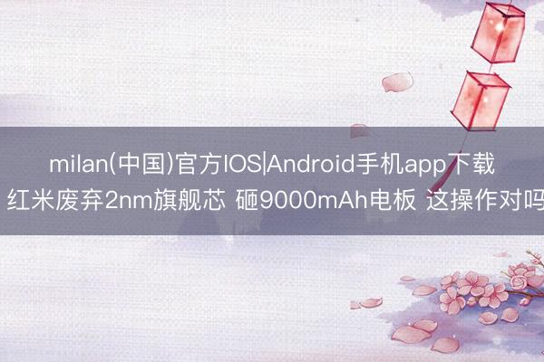 milan(中国)官方IOS|Android手机app下载 红米废弃2nm旗舰芯 砸9000mAh电板 这操作对吗