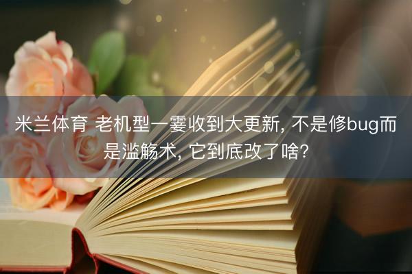 米兰体育 老机型一霎收到大更新， 不是修bug而是滥觞术， 它到底改了啥?