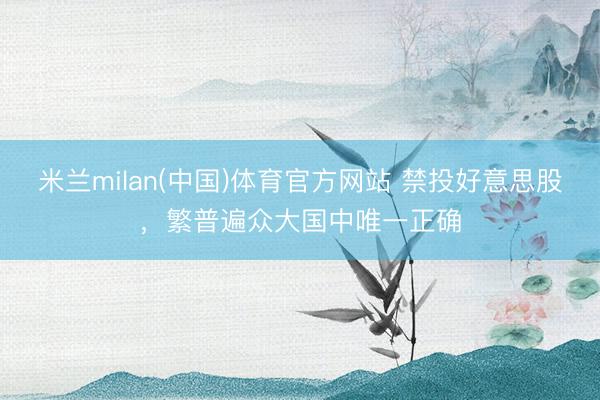 米兰milan(中国)体育官方网站 禁投好意思股，繁普遍众大国中唯一正确