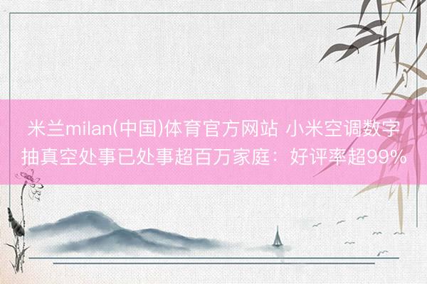 米兰milan(中国)体育官方网站 小米空调数字抽真空处事已处事超百万家庭：好评率超99%