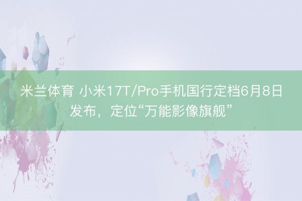 米兰体育 小米17T/Pro手机国行定档6月8日发布，定位“万能影像旗舰”