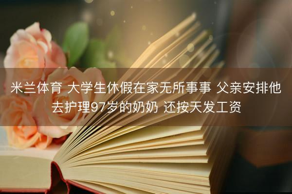 米兰体育 大学生休假在家无所事事 父亲安排他去护理97岁的奶奶 还按天发工资