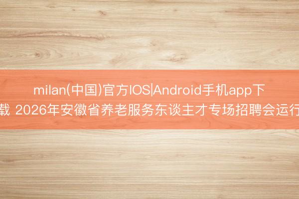 milan(中国)官方IOS|Android手机app下载 2026年安徽省养老服务东谈主才专场招聘会运行