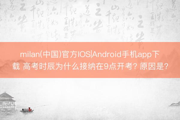 milan(中国)官方IOS|Android手机app下载 高考时辰为什么接纳在9点开考? 原因是?