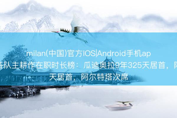 milan(中国)官方IOS|Android手机app下载 英超各队主耕作在职时长榜：瓜迪奥拉9年325天居首，<a href=