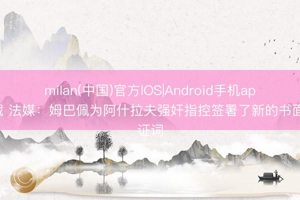 milan(中国)官方IOS|Android手机app下载 法媒：姆巴佩为阿什拉夫强奸指控签署了新的书面证词