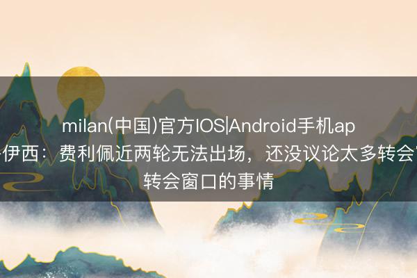 milan(中国)官方IOS|Android手机app下载 阿洛伊西：费利佩近两轮无法出场，还没议论太多转会窗口的事情