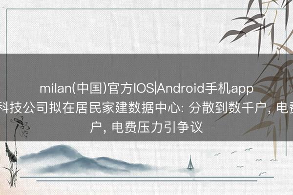 milan(中国)官方IOS|Android手机app下载 好意思科技公司拟在居民家建数据中心: 分散到数千户， 电费压力引争议