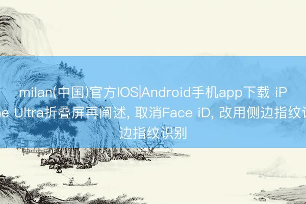 milan(中国)官方IOS|Android手机app下载 iPhone Ultra折叠屏再阐述， 取消Face iD， 改用侧边指纹识别