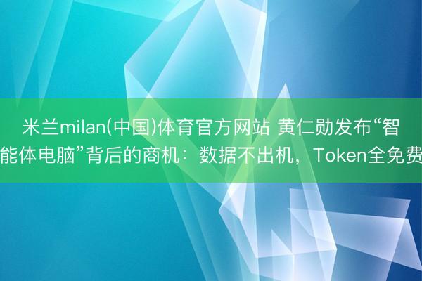 米兰milan(中国)体育官方网站 黄仁勋发布“智能体电脑”背后的商机：数据不出机，Token全免费