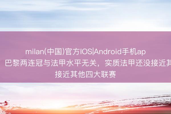 milan(中国)官方IOS|Android手机app下载 记者：巴黎两连冠与法甲水平无关，实质法甲还没接近其他四大联赛