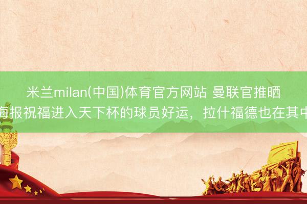 米兰milan(中国)体育官方网站 曼联官推晒海报祝福进入天下杯的球员好运，拉什福德也在其中