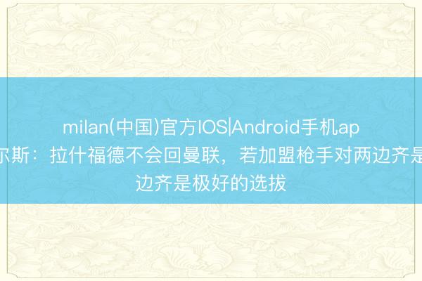 milan(中国)官方IOS|Android手机app下载 斯科尔斯：拉什福德不会回曼联，若加盟枪手对两边齐是极好的选拔